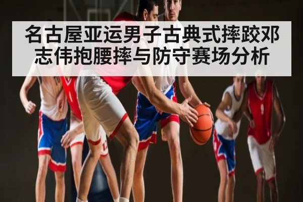 名古屋亚运男子古典式摔跤邓志伟抱腰摔与防守赛场分析