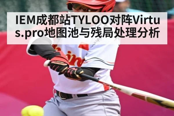 IEM成都站TYLOO对阵Virtus.pro地图池与残局处理分析
