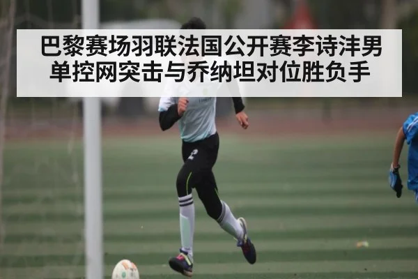 巴黎赛场羽联法国公开赛李诗沣男单控网突击与乔纳坦对位胜负手