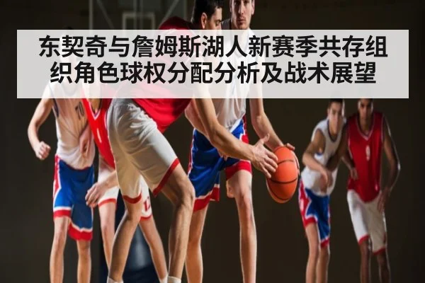 东契奇与詹姆斯湖人新赛季共存组织角色球权分配分析及战术展望