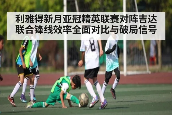 利雅得新月亚冠精英联赛对阵吉达联合锋线效率全面对比与破局信号