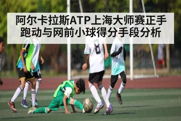 阿尔卡拉斯ATP上海大师赛正手跑动与网前小球得分手段分析