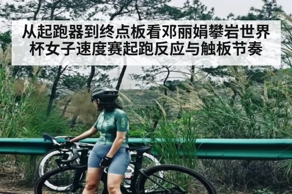 从起跑器到终点板看邓丽娟攀岩世界杯女子速度赛起跑反应与触板节奏